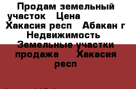 Продам земельный участок › Цена ­ 280 000 - Хакасия респ., Абакан г. Недвижимость » Земельные участки продажа   . Хакасия респ.